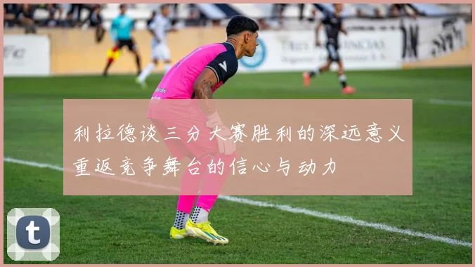 利拉德谈三分大赛胜利的深远意义重返竞争舞台的信心与动力