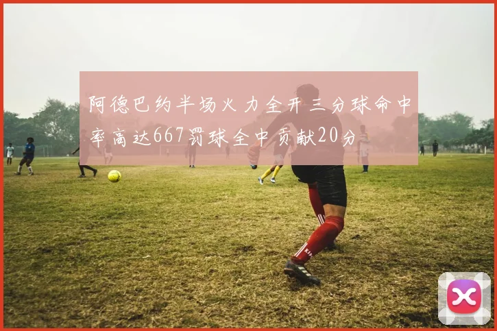 阿德巴约半场火力全开三分球命中率高达667罚球全中贡献20分