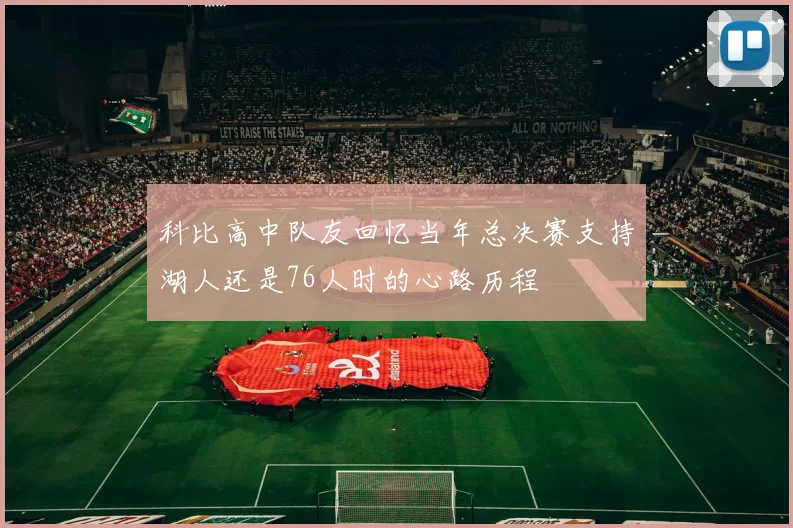 科比高中队友回忆当年总决赛支持湖人还是76人时的心路历程