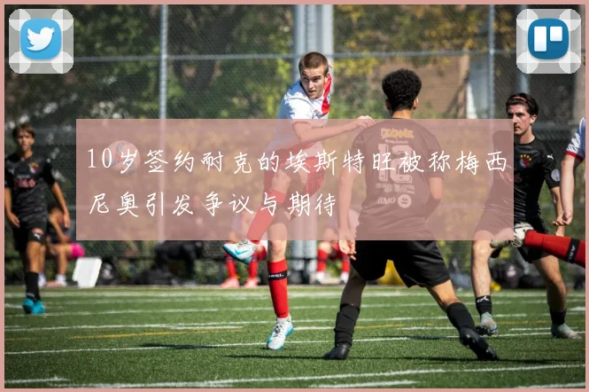 10岁签约耐克的埃斯特旺被称梅西尼奥引发争议与期待