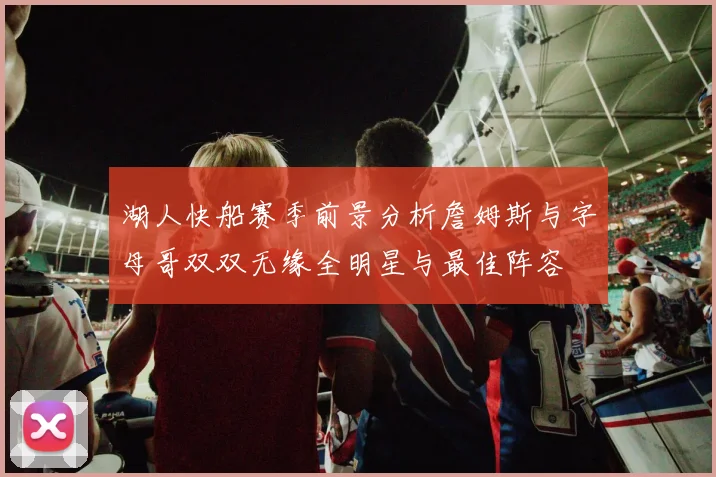 湖人快船赛季前景分析詹姆斯与字母哥双双无缘全明星与最佳阵容