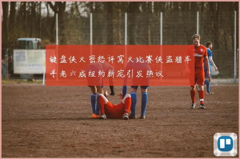 键盘侠火密怒评窝火比赛侠盗猎车手老六成纽约新宠引发热议
