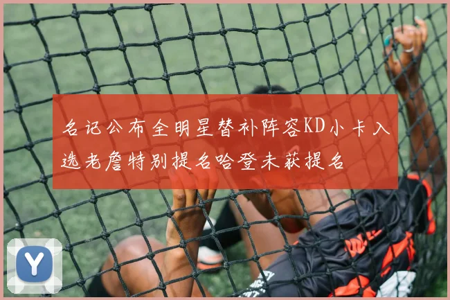 名记公布全明星替补阵容KD小卡入选老詹特别提名哈登未获提名