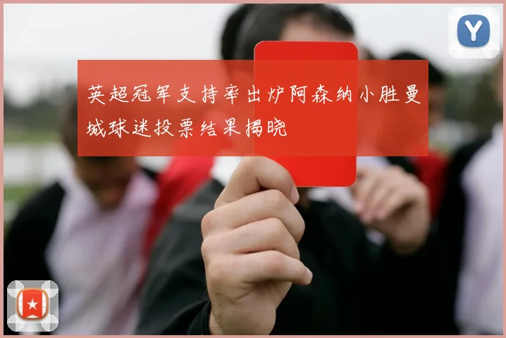 英超冠军支持率出炉阿森纳小胜曼城球迷投票结果揭晓