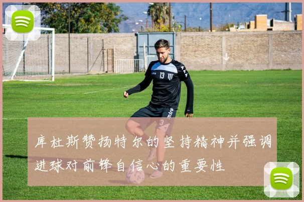 库杜斯赞扬特尔的坚持精神并强调进球对前锋自信心的重要性