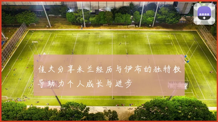 佳夫分享米兰经历与伊布的独特教导助力个人成长与进步