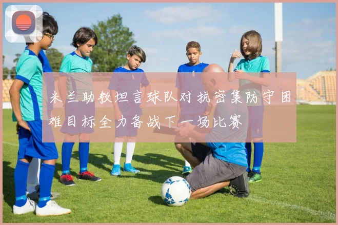 米兰助教坦言球队对抗密集防守困难目标全力备战下一场比赛