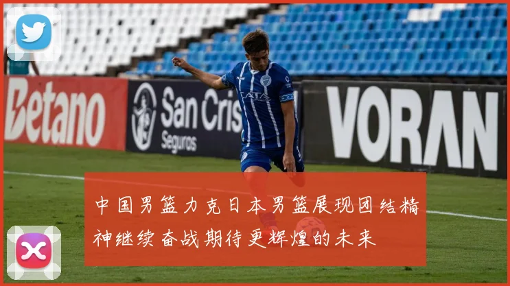 中国男篮力克日本男篮展现团结精神继续奋战期待更辉煌的未来