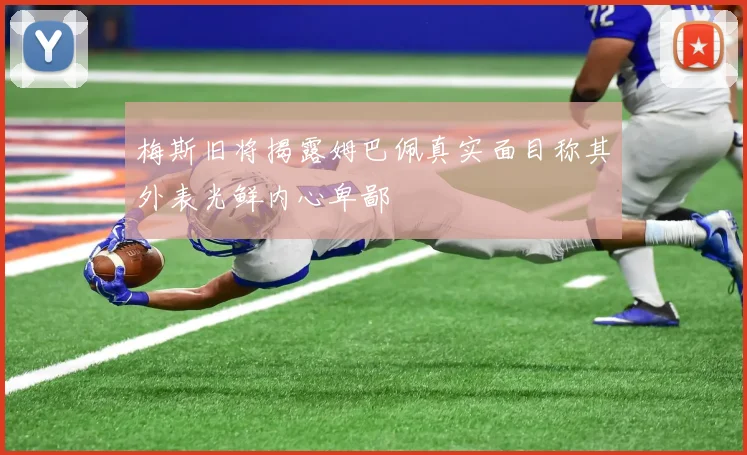 梅斯旧将揭露姆巴佩真实面目称其外表光鲜内心卑鄙