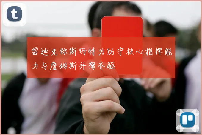 雷迪克称斯玛特为防守核心指挥能力与詹姆斯并驾齐驱