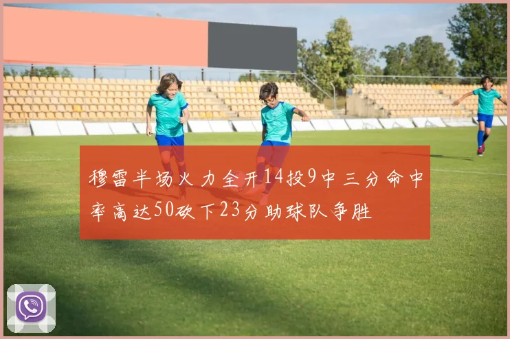穆雷半场火力全开14投9中三分命中率高达50砍下23分助球队争胜