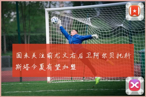 国米关注前尤文右后卫阿尔贝托科斯塔今夏有望加盟