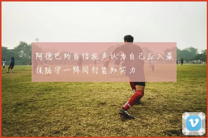 阿德巴约自信发声认为自己应入最佳防守一阵同行皆知实力
