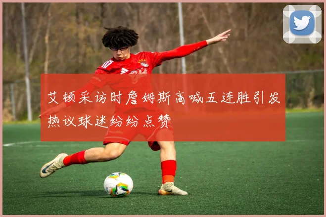 艾顿采访时詹姆斯高喊五连胜引发热议球迷纷纷点赞