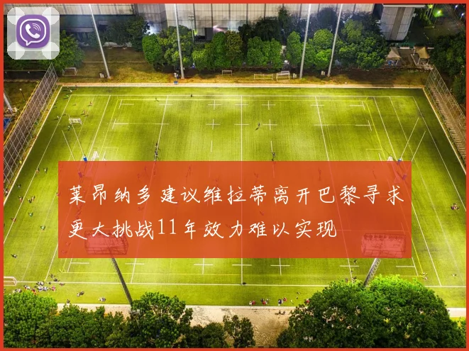莱昂纳多建议维拉蒂离开巴黎寻求更大挑战11年效力难以实现