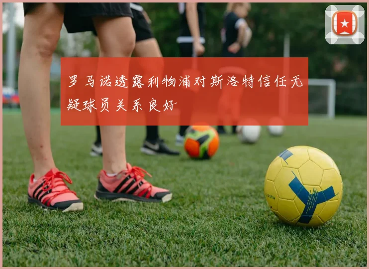 罗马诺透露利物浦对斯洛特信任无疑球员关系良好