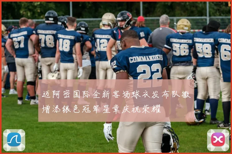 迈阿密国际全新客场球衣发布队徽增添银色冠军星章庆祝荣耀