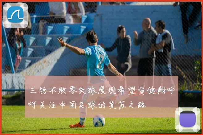 三场不败零失球展现希望黄健翔呼吁关注中国足球的复苏之路