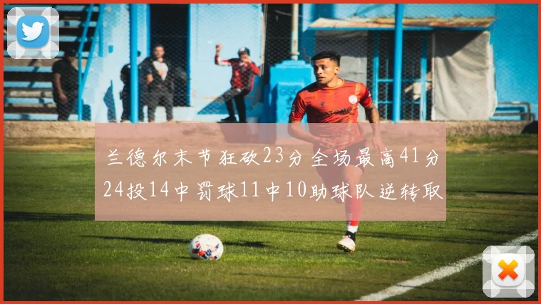 兰德尔末节狂砍23分全场最高41分24投14中罚球11中10助球队逆转取胜