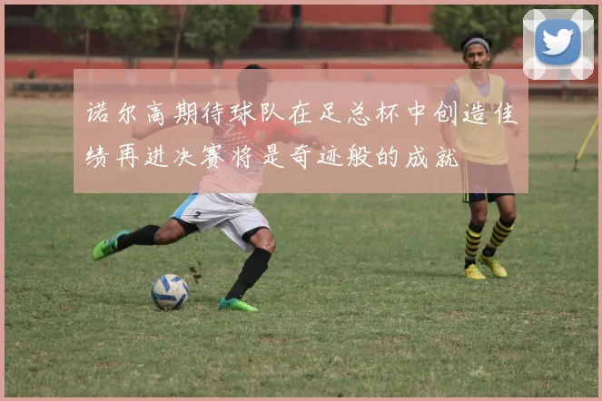 诺尔高期待球队在足总杯中创造佳绩再进决赛将是奇迹般的成就