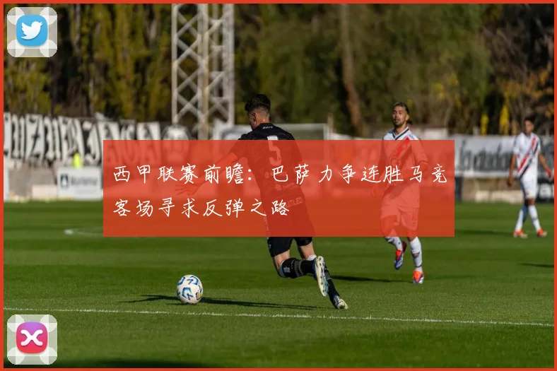 西甲联赛前瞻：巴萨力争连胜马竞客场寻求反弹之路