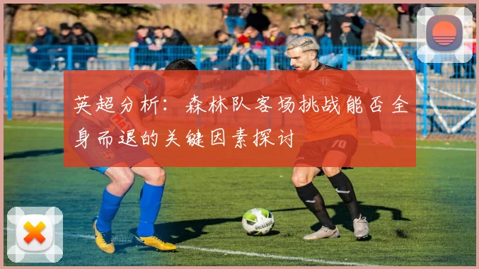 英超分析：森林队客场挑战能否全身而退的关键因素探讨
