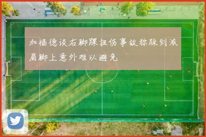 加福德谈右脚踝扭伤事故称踩到浓眉脚上意外难以避免