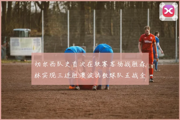 切尔西队史首次在联赛客场战胜森林实现三连胜澳波执教球队五战全胜纪录再创新高