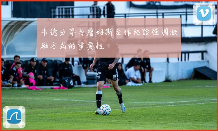 韦德分享与詹姆斯合作经验强调激励方式的重要性