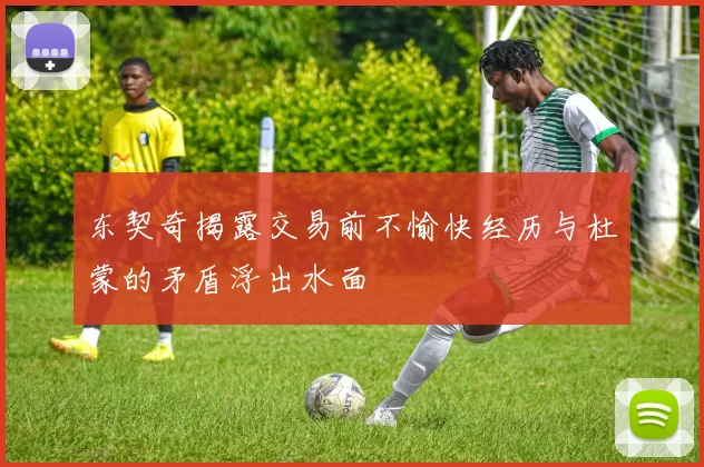 东契奇揭露交易前不愉快经历与杜蒙的矛盾浮出水面