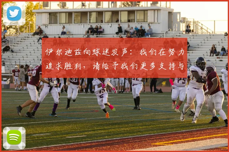 伊尔迪兹向球迷发声：我们在努力追求胜利，请给予我们更多支持与鼓励