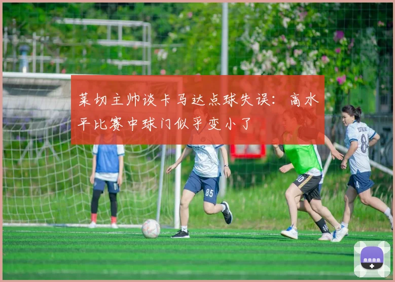 莱切主帅谈卡马达点球失误：高水平比赛中球门似乎变小了