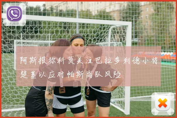 阿斯报称科莫关注巴拉多利德小将楚基以应对帕斯离队风险