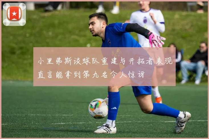 小里弗斯谈球队重建与开拓者表现直言能拿到第九名令人惊讶