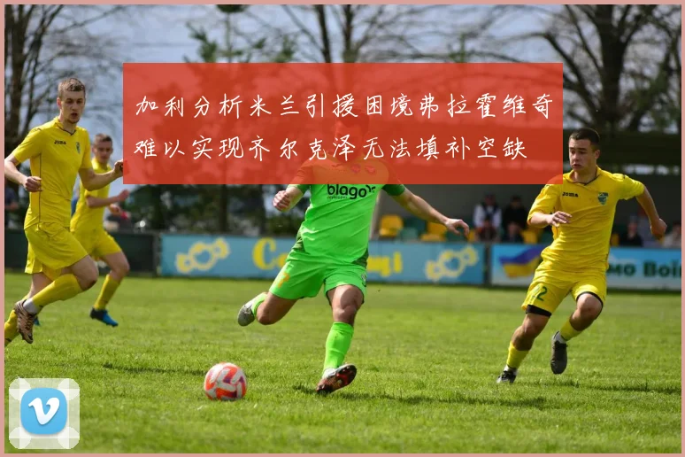 加利分析米兰引援困境弗拉霍维奇难以实现齐尔克泽无法填补空缺