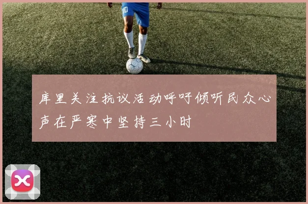 库里关注抗议活动呼吁倾听民众心声在严寒中坚持三小时