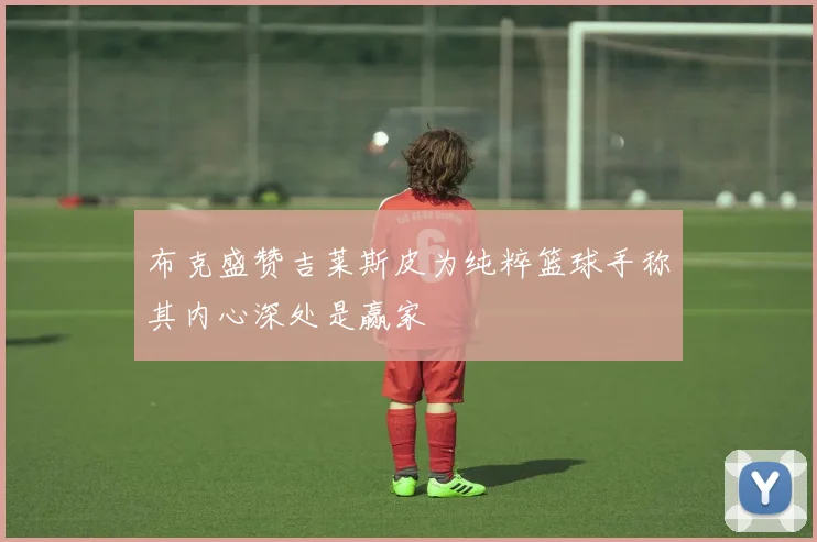 布克盛赞吉莱斯皮为纯粹篮球手称其内心深处是赢家