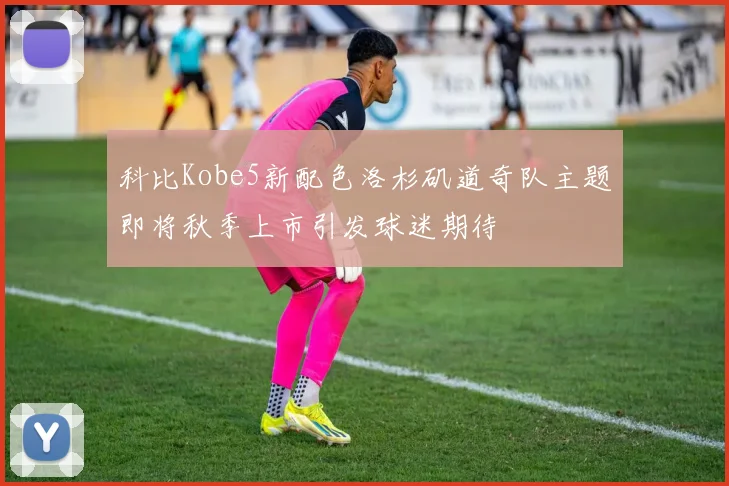 科比Kobe5新配色洛杉矶道奇队主题即将秋季上市引发球迷期待