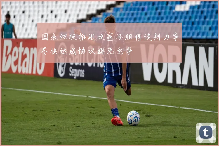 国米积极推进坎塞洛租借谈判力争尽快达成协议避免竞争