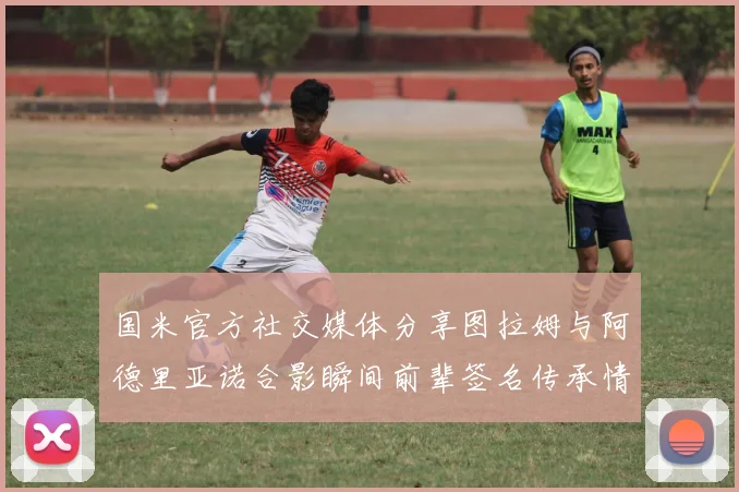 国米官方社交媒体分享图拉姆与阿德里亚诺合影瞬间前辈签名传承情怀