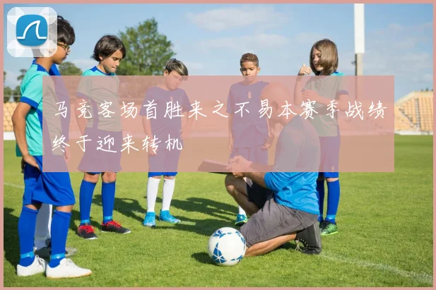 马竞客场首胜来之不易本赛季战绩终于迎来转机
