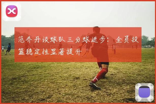 范乔丹谈球队三分球进步：全员投篮稳定性显著提升