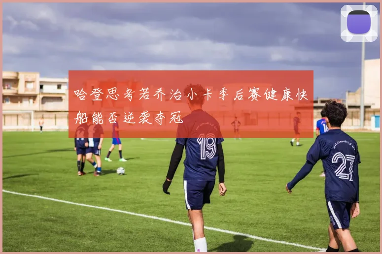 哈登思考若乔治小卡季后赛健康快船能否逆袭夺冠