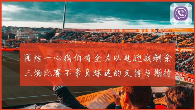 团结一心我们将全力以赴迎战剩余三场比赛不辜负球迷的支持与期待