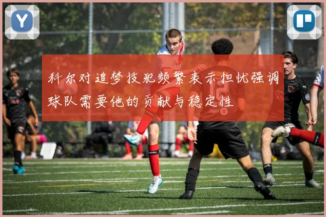 科尔对追梦技犯频繁表示担忧强调球队需要他的贡献与稳定性