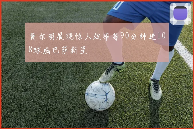 费尔明展现惊人效率每90分钟进108球成巴萨新星