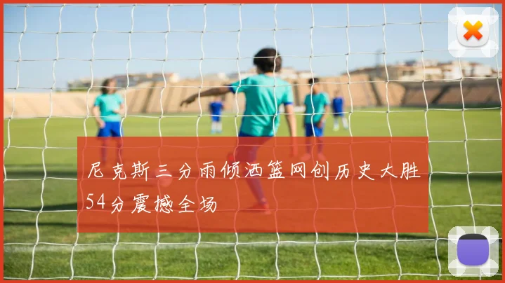 尼克斯三分雨倾洒篮网创历史大胜54分震撼全场